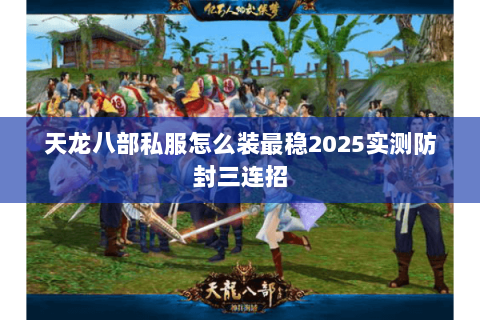 天龙八部私服怎么装最稳2025实测防封三连招 天龙八部私服怎么装最稳2025实测防封三连招