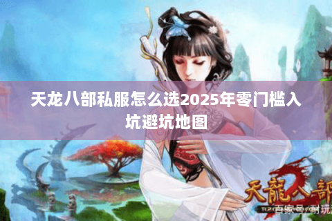 天龙八部私服怎么选2025年零门槛入坑避坑地图 天龙八部私服怎么选2025年零门槛入坑避坑地图