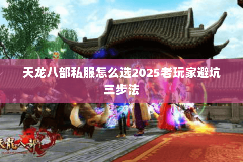 天龙八部私服怎么选2025老玩家避坑三步法 天龙八部私服怎么选2025老玩家避坑三步法