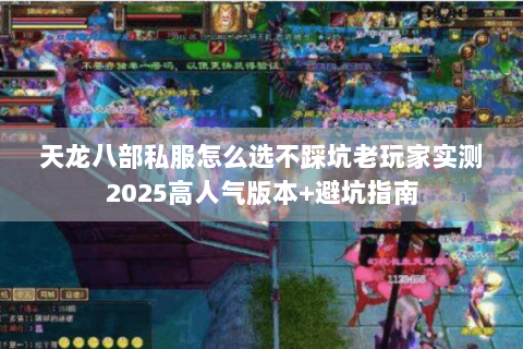 天龙八部私服怎么选不踩坑老玩家实测2025高人气版本+避坑指南 天龙八部私服怎么选不踩坑老玩家实测2025高人气版本+避坑指南