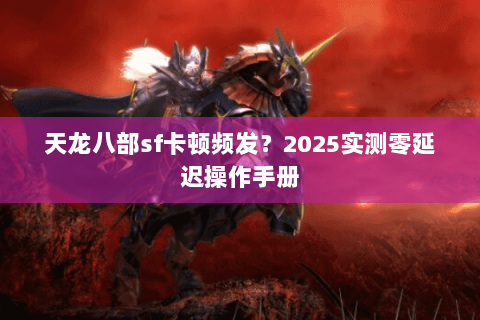 天龙八部sf卡顿频发?2025实测零延迟操作手册 天龙八部sf卡顿频发?2025实测零延迟操作手册
