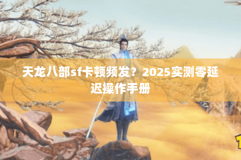 天龙八部sf卡顿频发?2025实测零延迟操作手册 天龙八部sf卡顿频发?2025实测零延迟操作手册