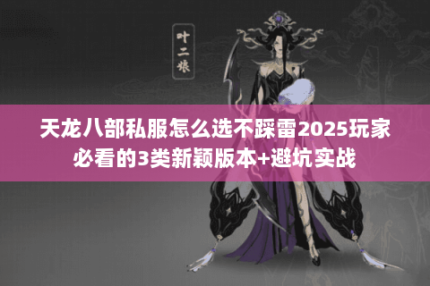 天龙八部私服怎么选不踩雷2025玩家必看的3类新颖版本+避坑实战 天龙八部私服怎么选不踩雷2025玩家必看的3类新颖版本+避坑实战