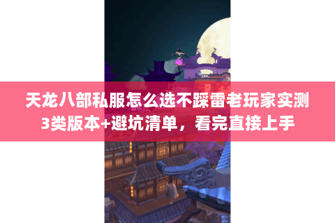 天龙八部私服怎么选不踩雷老玩家实测3类版本+避坑清单，看完直接上手