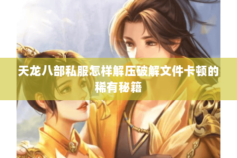 天龙八部私服怎样解压破解文件卡顿的稀有秘籍 天龙八部私服怎样解压破解文件卡顿的稀有秘籍