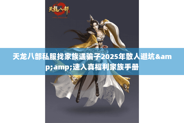 天龙八部私服找家族遇骗子2025年散人避坑&速入真福利家族手册 天龙八部私服找家族遇骗子2025年散人避坑&速入真福利家族手册