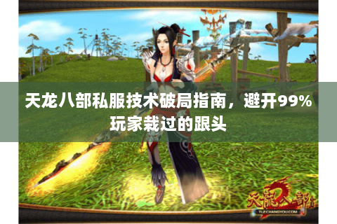 天龙八部私服技术破局指南,避开99%玩家栽过的跟头 天龙八部私服技术破局指南,避开99%玩家栽过的跟头