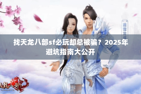 找天龙八部sf必玩却总被骗？2025年避坑指南大公开