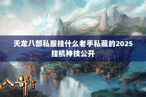 天龙八部私服挂什么老手私藏的2025挂机神技公开 天龙八部私服挂什么老手私藏的2025挂机神技公开