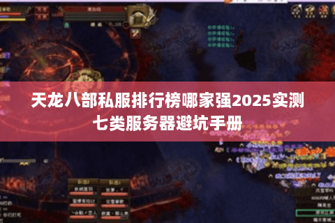 天龙八部私服排行榜哪家强2025实测七类服务器避坑手册