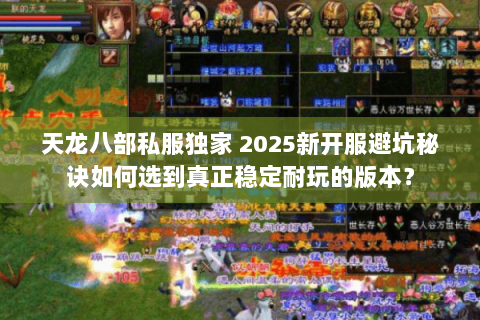 天龙八部私服独家 2025新开服避坑秘诀如何选到真正稳定耐玩的版本? 天龙八部私服独家 2025新开服避坑秘诀如何选到真正稳定耐玩的版本?