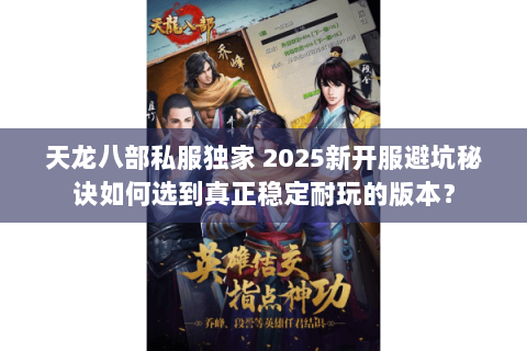 天龙八部私服独家 2025新开服避坑秘诀如何选到真正稳定耐玩的版本? 天龙八部私服独家 2025新开服避坑秘诀如何选到真正稳定耐玩的版本?