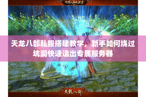 天龙八部私服搭建教学,新手如何绕过坑洞快速造出专属服务器 天龙八部私服搭建教学,新手如何绕过坑洞快速造出专属服务器