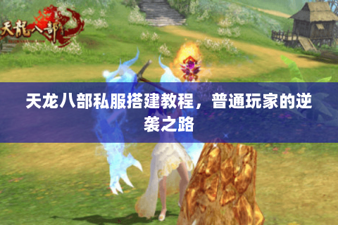 天龙八部私服搭建教程,普通玩家的逆袭之路 天龙八部私服搭建教程,普通玩家的逆袭之路