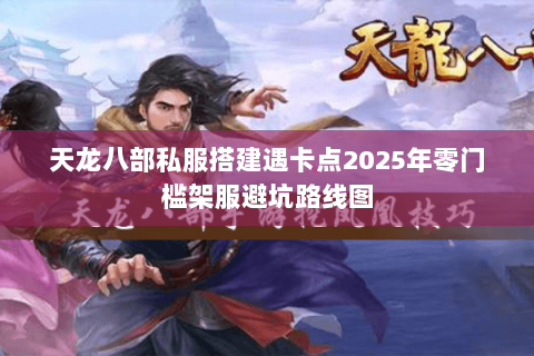 天龙八部私服搭建遇卡点2025年零门槛架服避坑路线图 天龙八部私服搭建遇卡点2025年零门槛架服避坑路线图