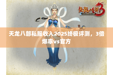 天龙八部私服收入2025终极评测,3倍爆率vs官方 天龙八部私服收入2025终极评测,3倍爆率vs官方
