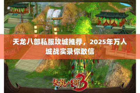 天龙八部私服攻城推荐,2025年万人城战实录你敢信 天龙八部私服攻城推荐,2025年万人城战实录你敢信