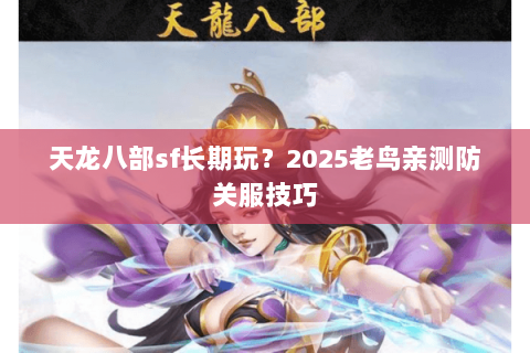 天龙八部sf长期玩？2025老鸟亲测防关服技巧