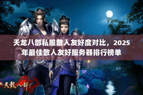 天龙八部私服散人友好度对比,2025年最佳散人友好服务器排行榜单 天龙八部私服散人友好度对比,2025年最佳散人友好服务器排行榜单