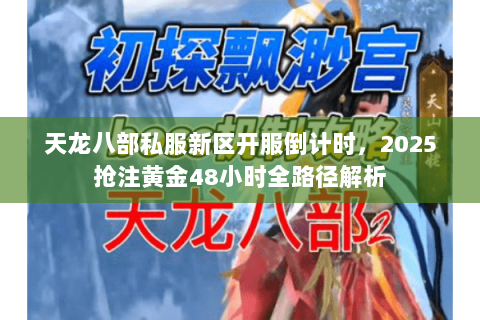 天龙八部私服新区开服倒计时,2025抢注黄金48小时全路径解析 天龙八部私服新区开服倒计时,2025抢注黄金48小时全路径解析