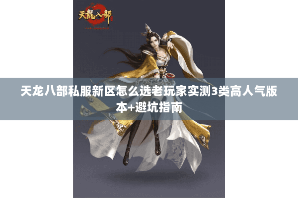 天龙八部私服新区怎么选老玩家实测3类高人气版本+避坑指南 天龙八部私服新区怎么选老玩家实测3类高人气版本+避坑指南