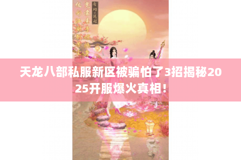 天龙八部私服新区被骗怕了3招揭秘2025开服爆火真相! 天龙八部私服新区被骗怕了3招揭秘2025开服爆火真相!