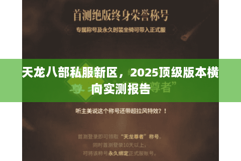 天龙八部私服新区,2025顶级版本横向实测报告 天龙八部私服新区,2025顶级版本横向实测报告