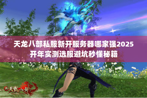 天龙八部私服新开服务器哪家强2025开年实测选服避坑秒懂秘籍 天龙八部私服新开服务器哪家强2025开年实测选服避坑秒懂秘籍