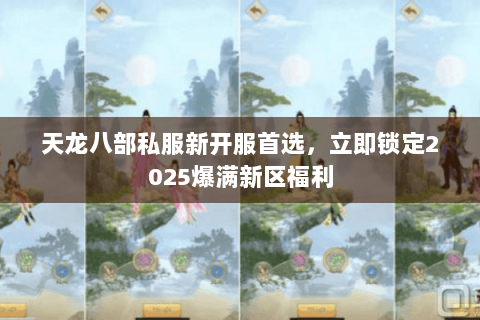 天龙八部私服新开服首选,立即锁定2025爆满新区福利 天龙八部私服新开服首选,立即锁定2025爆满新区福利