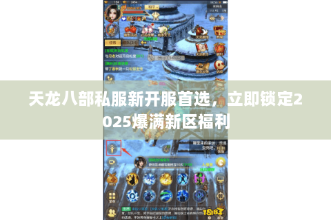 天龙八部私服新开服首选,立即锁定2025爆满新区福利 天龙八部私服新开服首选,立即锁定2025爆满新区福利