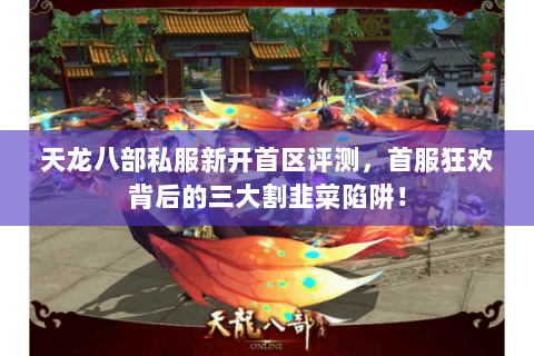 天龙八部私服新开首区评测,首服狂欢背后的三大割韭菜陷阱! 天龙八部私服新开首区评测,首服狂欢背后的三大割韭菜陷阱!