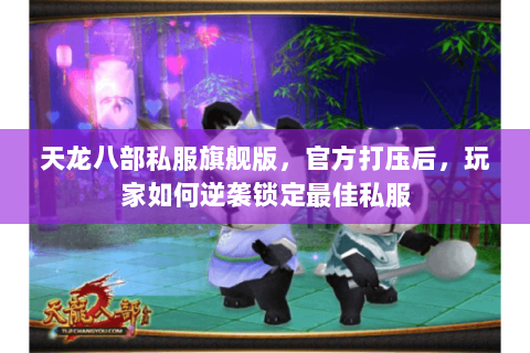 天龙八部私服旗舰版,官方打压后,玩家如何逆袭锁定最佳私服 天龙八部私服旗舰版,官方打压后,玩家如何逆袭锁定最佳私服