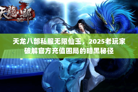 天龙八部私服无限仙玉,2025老玩家破解官方充值困局的暗黑秘径 天龙八部私服无限仙玉,2025老玩家破解官方充值困局的暗黑秘径