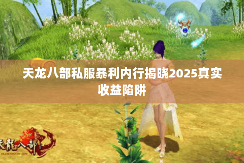 天龙八部私服暴利内行揭晓2025真实收益陷阱 天龙八部私服暴利内行揭晓2025真实收益陷阱