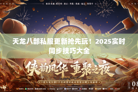 天龙八部私服更新抢先玩!2025实时同步技巧大全 天龙八部私服更新抢先玩!2025实时同步技巧大全