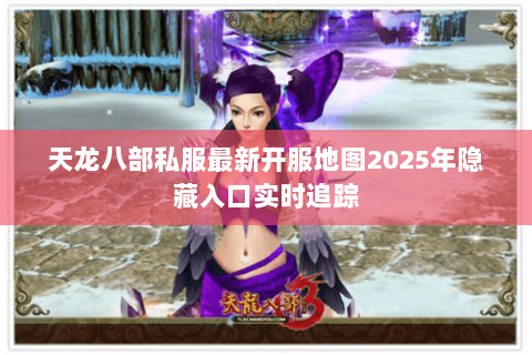 天龙八部私服最新开服地图2025年隐藏入口实时追踪 天龙八部私服最新开服地图2025年隐藏入口实时追踪