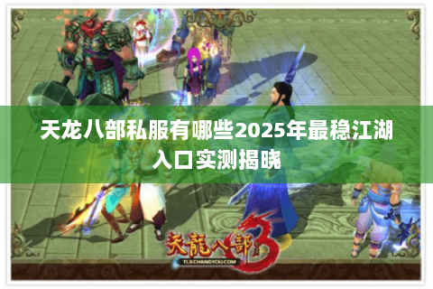 天龙八部私服有哪些2025年最稳江湖入口实测揭晓 天龙八部私服有哪些2025年最稳江湖入口实测揭晓