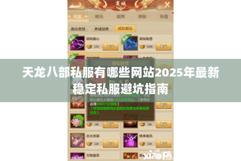 天龙八部私服有哪些网站2025年最新稳定私服避坑指南 天龙八部私服有哪些网站2025年最新稳定私服避坑指南