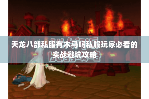 天龙八部私服有木马吗私服玩家必看的实战避坑攻略 天龙八部私服有木马吗私服玩家必看的实战避坑攻略