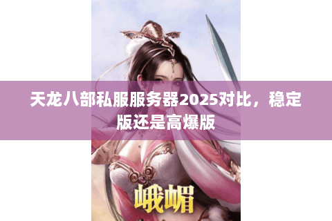 天龙八部私服服务器2025对比,稳定版还是高爆版 天龙八部私服服务器2025对比,稳定版还是高爆版