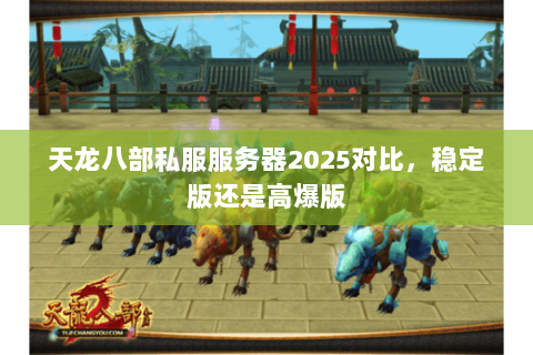 天龙八部私服服务器2025对比,稳定版还是高爆版 天龙八部私服服务器2025对比,稳定版还是高爆版