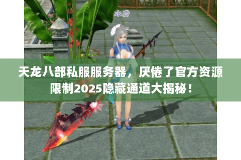 天龙八部私服服务器，厌倦了官方资源限制2025隐藏通道大揭秘！