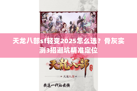 天龙八部sf轻变2025怎么选?骨灰实测3招避坑精准定位 天龙八部sf轻变2025怎么选?骨灰实测3招避坑精准定位
