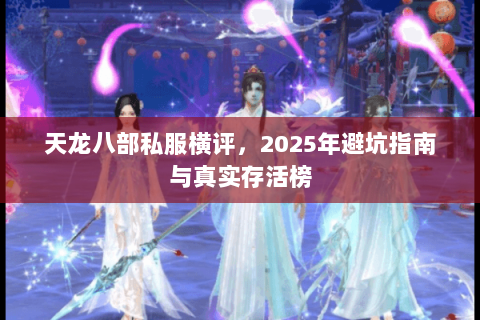 天龙八部私服横评,2025年避坑指南与真实存活榜 天龙八部私服横评,2025年避坑指南与真实存活榜