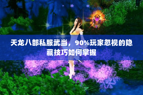 天龙八部私服武当,90%玩家忽视的隐藏技巧如何掌握 天龙八部私服武当,90%玩家忽视的隐藏技巧如何掌握