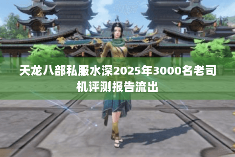 天龙八部私服水深2025年3000名老司机评测报告流出