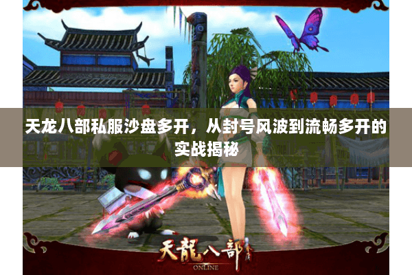 天龙八部私服沙盘多开,从封号风波到流畅多开的实战揭秘 天龙八部私服沙盘多开,从封号风波到流畅多开的实战揭秘