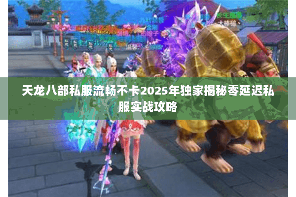 天龙八部私服流畅不卡2025年独家揭秘零延迟私服实战攻略 天龙八部私服流畅不卡2025年独家揭秘零延迟私服实战攻略