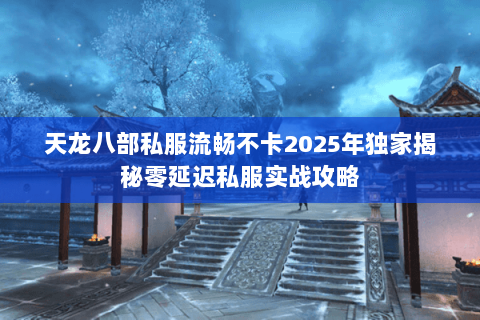 天龙八部私服流畅不卡2025年独家揭秘零延迟私服实战攻略 天龙八部私服流畅不卡2025年独家揭秘零延迟私服实战攻略