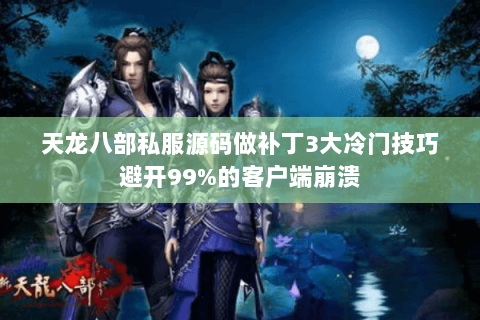 天龙八部私服源码做补丁3大冷门技巧避开99%的客户端崩溃 天龙八部私服源码做补丁3大冷门技巧避开99%的客户端崩溃